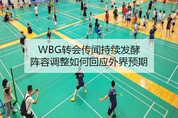 WBG转会传闻持续发酵 阵容调整如何回应外界预期